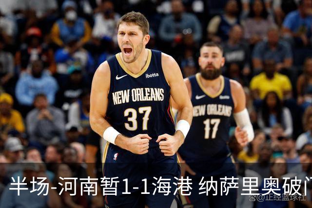 半场-河南暂1-1海港 纳萨里奥破门 吾米提江送礼李新翔扳平
