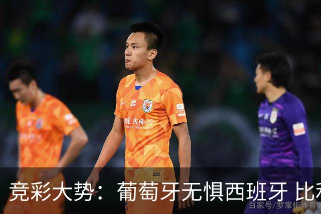 竞彩大势：葡萄牙无惧西班牙 比利时信心不足